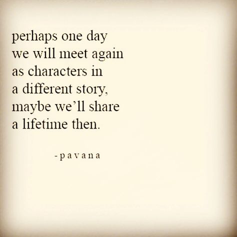 Perhaps one day we will meet again as characters in a different story. Maybe we`ll share a lifetime then. - Pavana Quotes Love, Meet Again Quotes, Lifetime Quotes, Love Soulmate, Soulmate Quotes, Love Quotes With Images, Trendy Quotes, New Quotes, Quotes About Strength