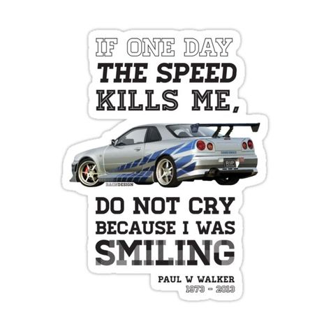 Decorate laptops, Hydro Flasks, cars and more with removable kiss-cut, vinyl decal stickers. Glossy, matte, and transparent options in various sizes. Super durable and water-resistant. "If one day the speed kills me, Do not cry because I was smiling". - Paul Walker Tragic loss, One of the most influential characters in my childhood & apart of what grew my love towards cars & in particular imports. We have lost a legend, will never be the same without you, R.I.P - Ride in Peace Paul Walker, If One Day Speed Kills Me, Paul Walker Tribute, Never Be The Same, Instagram Photo Ideas Posts, Street Racing, My Childhood, In Peace, Fast And Furious