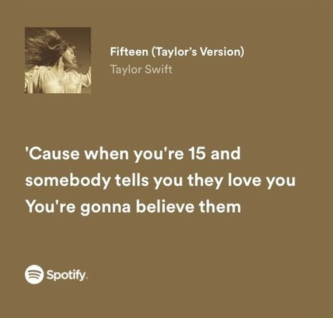 fifteen taylor swift spotify song lyrics " cause when you're 15 and somebody tells you they love you you're gonna believe them " (my screenshot) 15 Lyrics Taylor Swift, Cause When Your 15 Taylor Swift, Taylor Swift 15 Lyrics, Fearless Aesthetic Lyrics, 15 Taylor Swift Lyrics, Fifteen Lyrics Taylor Swift, 15 Birthday Songs, Fifteen Birthday Aesthetic, Fifteen Taylor Swift Aesthetic