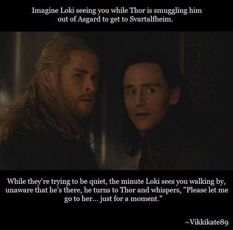 Thor turns to look at Loki with confusion on his face, "who is she, brother?" Loki keeps his gaze on you and whispers, "she is the reason I wake up every morning, the reason I even draw breath into my chest." Thor looks Loki over and says "go to her... but we will be talking about this later." Loki finally cuts his eyes toward Thor with a sneer on his face, "she is everything. And that is all you need to know." Loki walks toward you and whispers your name. (continued in comment) Loki Imagine, Loki Movie, Marvel Imagines, Loki God, Loki Imagines, Loki Whispers, God Of Mischief, Loki God Of Mischief, Avengers Imagines