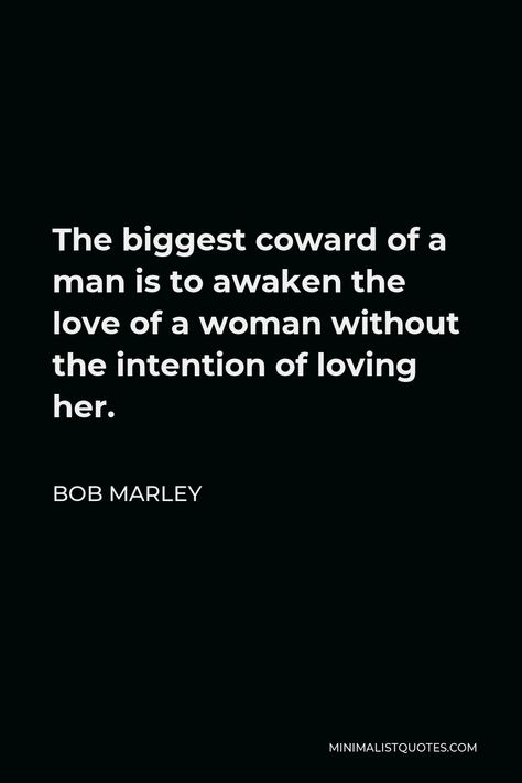 Bob Marley Quote: The biggest coward of a man is to awaken the love of a woman without the intention of loving her. Coward Quotes, Bob Marley Love Quotes, Barack Obama Quotes, Intention Quotes, Obama Quote, Ego Quotes, Bob Marley Quotes, Stoic Quotes, Just Eat