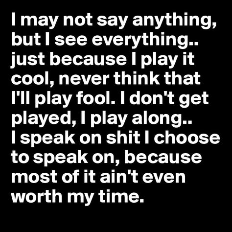 I may not say anything, but I see everything.. just because I play it cool, never think that I'll play fool. I don't get played, I play along..       I speak on shit I choose to speak on, because most of it ain't even worth my time. Humour, I See Everything, Fool Quotes, Fake Friend Quotes, Jennifer Williams, Badass Quotes, Real Talk Quotes, Lesson Quotes, Say Anything