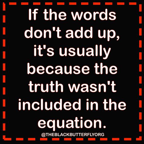If the words don't add up, it's usually because the truth wasn't included in the equation. Or because ONE fact is GOSSIP, wrong. REMEMBER TRUTH TABLES taught in high school geometry & algebra classes only a few decades ago? In  table 10 x 10 with 100 statements, 1 single FALSE makes entire table FALSE. - DdO:) - http://www.pinterest.com/DianaDeeOsborne/logic-math-music/ - LOGIC, MATH & MUSIC. Don't share FACEBOOK quotes without researching! EASY for people to accuse. Nice pin via Teresa Tanczos. Falsely Accused Quotes, Accusation Quotes, Logic Math, False Facts, Winning Quotes, Troubled Relationship, Scrapbook Quotes, Facebook Quotes, How To Focus Better