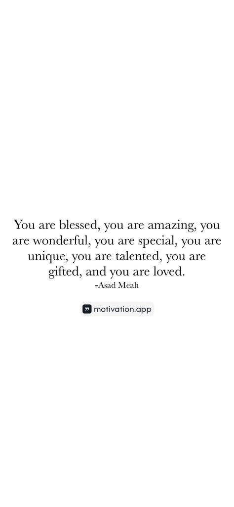 You are blessed, you are amazing, you are wonderful, you are special, you are unique, you are talented, you are gifted, and you are loved.
-Asad Meah 

From the Motivation app: https://motivation.app/download You Are Looking Gorgeous Quotes, Kindness Makes You The Most Beautiful, You Are Amazing Quotes, You Are Beautiful Quotes, Gorgeous Quotes, Motivation App, Quotes Captions, You Are Wonderful, You Are Special