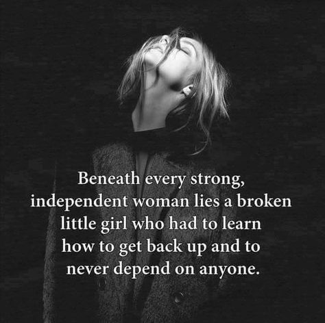 Beneath every strong independent woman lies a broken little girl who had to learn how to get back up and to never depend on anyone.