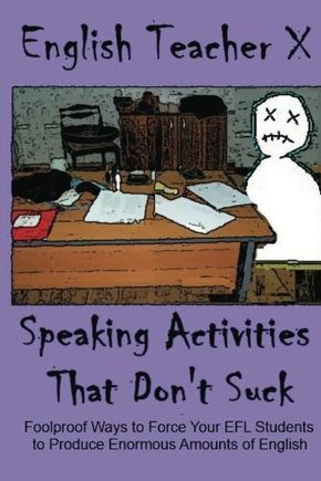 Speaking Activities That Don't Suck: Foolproof Ways to Force Your EFL Students to Produce Enormous Amounts of English