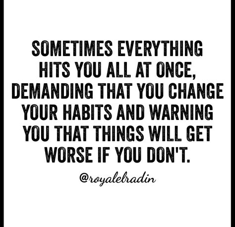 SOMETIMES EVERYTHING HITS  YOU ALL AT ONCE, DEMANDING THAT YOU CHANGE YOUR HABITS AND WARNING YOU THAT THINGS WILL GET WORSE IF YOU DON'T. Everything Hits You At Once Quotes, Inspirational Quotes, Quotes, Change Your Habits, Beautiful Quotes, You Changed, Good Music, Good Books, Positive Quotes