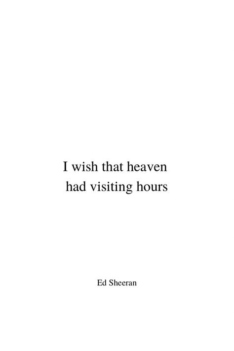 Minimalist black text on white background. In the middle of the pin it says ‚I wish that heaven had visiting hours‘ in two lines. This is the starting line from Ed Sheeran‘s song ‚Visiting Hours‘. On the bottom of the pin it says ‚Ed Sheeran‘ in the same lettering as the lyrics above, but in smaller size. Both text passages are aligned in the center line. Heaven Visiting Hours Quotes, If Heaven Had Visiting Hours, I Wish Heaven Had Visiting Hours Quotes, Visiting Hours In Heaven Quotes, Love Ones In Heaven Quotes, Visiting Hours Ed Sheeran Lyrics, Tattoo For Angel In Heaven, I Wish Heaven Had Visiting Hours, My Grandpa Died