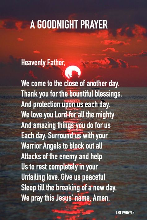 A GOODNIGHT PRAYER Heavenly Father, We come to the close of another day. Thank you for the bountiful blessings. And protection upon us each day. We love you Lord for all the mighty And amazing things you do for us Each day. Surround us with your Warrior Angels to block out all Attacks of the enemy and help Us to rest completely in your Unfailing love. Give us peaceful Sleep till the breaking of a new day. We pray this Jesus' name, Amen. Prayer Before Sleep, Simple Prayers, Everyday Prayers, Bedtime Prayer, Evening Prayer, Good Night Prayer, Special Prayers, A Course In Miracles, Good Night Blessings