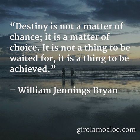 #Destiny is not a matter of #chance; it is a #matter of #choice. It is not a thing to be #waited for it is a #thing to be #achieved.  #WilliamJenningsBryan.  #Amazing #quotes about #wisdom and #life #experiences. Inspiring Quotes, Destiny Is Not A Matter Of Chance, Friends Sayings, Quotes About Wisdom, Destiny Quotes, Inspiring Quotes About Life, Amazing Quotes, Life Experiences, Love Words