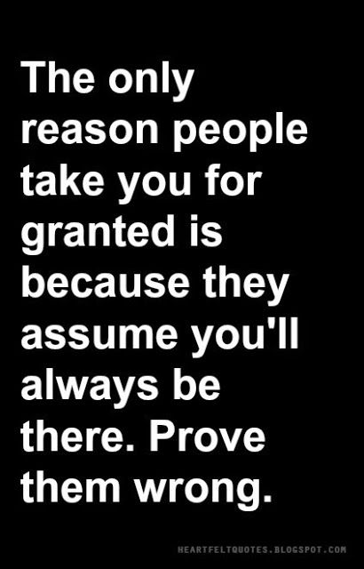 The only reason people take you for granted is because they assume you'll always be there. Prove them wrong. Life Lesson Quotes, Taken For Granted Quotes, For Granted Quotes, Granted Quotes, Wrong Quote, Prove Them Wrong, Take You For Granted, Lesson Quotes, Heartfelt Quotes