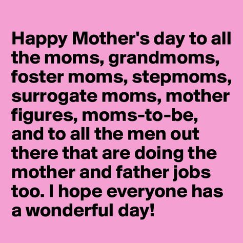 Happy Mother's day to all the moms,stepmoms,surrogate moms,mother figures,moms-to-be and all the men out there that are doing the mother and father jobs too.I hope everyone has a wonderful day Happy Mothers Day Images, Happy Mothers Day Wishes, Mothers Day Pictures, Mothers Day Images, Happy Mother Day Quotes, Mother Day Wishes, Mother's Day Greeting, Foster Mom, Funny Mothers Day