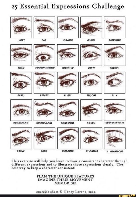 25 Essential Expressions Challenge WASTIC ILWAUSEOHS This exercise will help you learn to draw a consistem character through different :x ressions and to illustrate those expressions clearly. The best way to eep a character consistent: PLAN THE UNIQUE FEATURES IMAGINE THEIR MOVEMENT MEMORISE! exercise sheet © Nancy Lorenz, 2007. - iFunny :) Expression Challenge, Facial Expressions Drawing, How To Draw Eyes, Realistic Eye Drawing, Eye Expressions, Drawing Face Expressions, Eye Drawing Tutorials, Draw Eyes, Face Drawing Reference