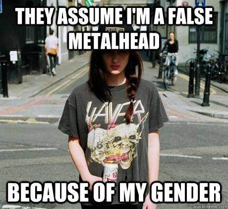 This is a huge problem in male-dominated subcultures. If you're a female metalhead and don't own vinyl, haven't been able to go to any concerts, can't name every record put out by every band, then you're gonna get hate, even though no one expects male metalheads to do these things. Honestly though, metalheads are some of the nicest, most laid-back people ever, there's just assholes in any group. Female Metalhead, Metal Meme, Metal Chicks, Band Shirt, Band Memes, Metal Girl, Band Merch, I Love Music, Music Memes