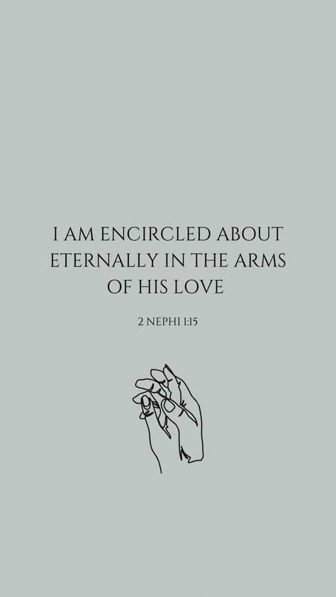 A neutral teal background with a verse centered in the screen. The verse says I am encircled about eternally in the arms of His love. Underneath the verse is the reference to 2 Nephi 1:15. Underneath that is a small line drawing of a hand holding another hand in a loving manner. Lds Lock Screen Wallpaper, Lds Quote Wallpapers, 2023 Phone Background, Lds Scriptures About Love, Book Of Mormon Scriptures Quotes, Best Book Of Mormon Verses, The Book Of Mormon Aesthetic, Book Of Mormon Wallpaper Aesthetic, Mormon Wallpaper Iphone