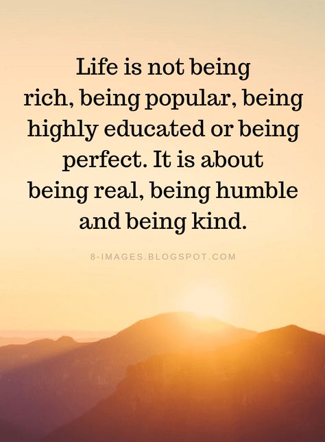 Life Quotes Life is not being rich, being popular, being highly educated or being perfect. It is about being real, being humble and being kind. Saying About Life Meaningful, Quotes About Rich Life, Quotes About Life Is Too Short, Not Popular Quotes, Beggar Quotes Life, Being Popular Quotes, Popular Quotes About Life, What Is Important In Life Quotes, To Be Humble Quotes