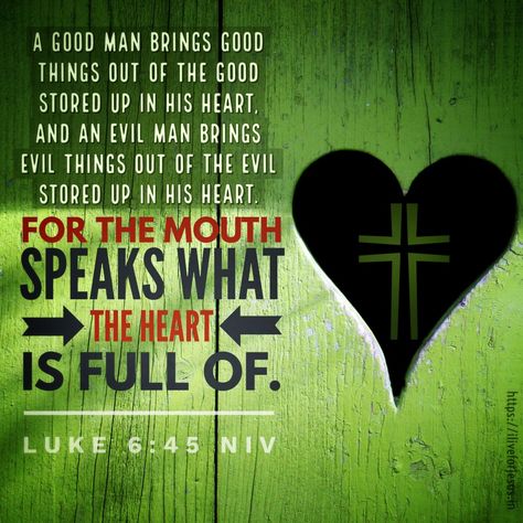 A good man brings good things out of the good stored up in his heart, and an evil man brings evil things out of the evil stored up in his heart. For the mouth speaks what the heart is full of.  Luke 6:45 NIV Out Of The Heart The Mouth Speaks, Luke 6:45 Quotes, Scriptural Quotes, Luke 6 45, Evil Man, Evil Things, God's Voice, Evil Person, Heart Is Full