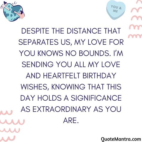 Despite the distance that separates us, my love for you knows no bounds. I’m sending you all my love and heartfelt birthday wishes, knowing that this day holds a significance as extraordinary as you are. Long Distance Birthday Wishes, Birthday Wishes For Your Boyfriend, Wishes For Boyfriend, Long Distance Birthday, Heartfelt Birthday Wishes, Birthday Wishes For Boyfriend, My Love For You, Happy Birthday Messages, Wishes For You