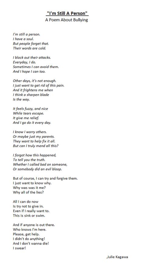 "I'm Still A Person" A Poem About Bullying. This stuff is cruel. It's sick that people I love have to suffer it. This poem is for people who are somehow involved with this. And also to people that are being bullied right now, if it matters, I will always be there for you. Even if it's through this screen :). Warning, this is a dark poem. Didn't realized till after I wrote it. Sorry! Thank you for reading! Poems About Being Lied To, People Are Not Poetry, Poems About Caring For Others, A Person Who Loves Darkness, Thank Yourself For Saving You, Poem About Bully, Poems For People You Love, Poems About Good People, How To Right A Poem