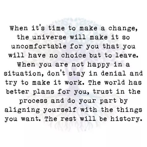 When it's time to make a change, the universe will make it so uncomfortable for you that you will have no choice but to leave. When you are not happy in situation, don't stay in denial and try to make it work. The world has better plans for you, trust in the process and do your part by aligning yourself with the things you want. The rest will be history. Changed Quotes, Denial Quotes, Uncomfortable Quote, Leap Of Faith Quotes, Leaving Quotes, Situation Quotes, Alien Plush, Happy Quotes Inspirational, Planning Quotes