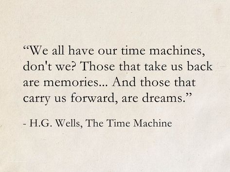 We all have our time machines. Those that take us back are memories. Those that carry us forward are dreams. - H.G. Wells, The Time Machine #books #quotes #ScienceFiction #SciFi #dreams #memories #HGWells #TheTimeMachine By The Time They Want To Fix Their Bond, Wise Book Quotes, Time Is All We Have And Dont, Too Loud Quotes, A Room With A View Quotes, Time Travel Aesthetic Quotes, H G Wells Quotes, Memory Book Quotes, Time Machine Quotes