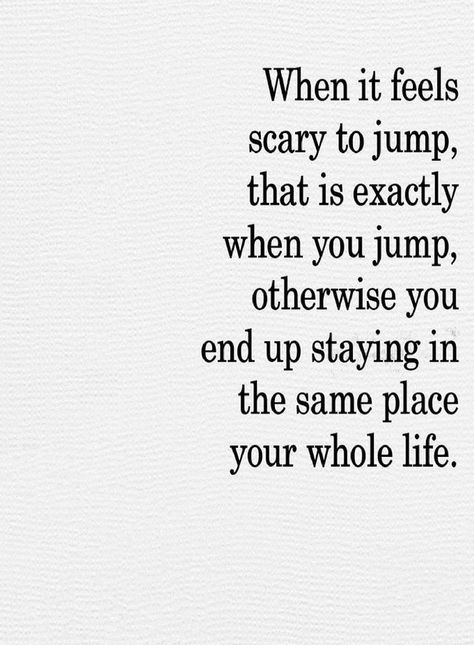 Inspirational Quotes When it feels scary to jump that is exactly when you jump, Otherwise you end up staying in the same place your whole life. Staying In The Same Place Quotes, When It’s Scary To Jump, Get Out Of Your Way Quotes, Stay In Love Quotes, When Its Scary To Jump, Not In A Good Place Quotes, End Of Year Inspiration Quotes, When It Feels Like Too Much Quotes, When It Feels Right Quotes