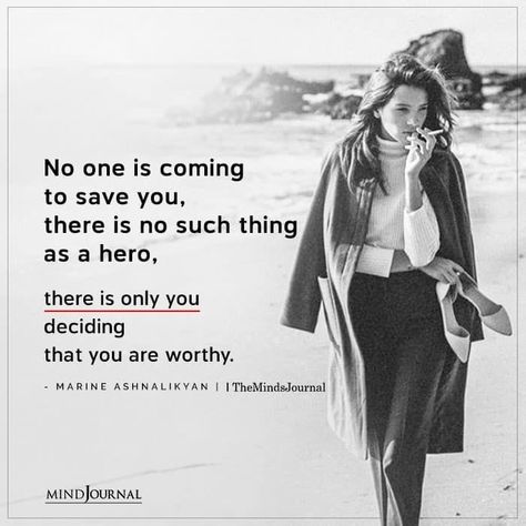 No one is coming to save you, there is no such thing as a hero, there is only you deciding that you are worthy. - Marine Ashnalikyan Only You Are There For Yourself, No One's Coming To Save You, No One Comes To Save You, No One Saves You, Quotes About Being Your Own Hero, No One Coming To Save You, No Ones Coming To Save You Get Up, Save Yourself Quotes Life, No One Will Save You Quotes