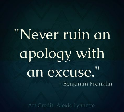 Never ruin an apology with an excuse Benjamin Franklin Quote ⋆ Art credit: Alexis Lynnette Ben Franklin Quotes, Franklin Quotes, Benjamin Franklin Quotes, An Apology, Ben Franklin, Notable Quotes, Awakening Quotes, Quote Art, Benjamin Franklin