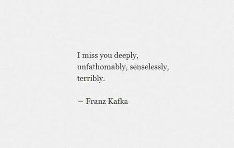 I miss you deeply, unfathomably, senselessly, terribly. Poetry Quotes, True Words, Kafka Quotes, Fina Ord, I Miss You Quotes, Missing You Quotes, Pretty Words, I Miss You, Be Yourself Quotes