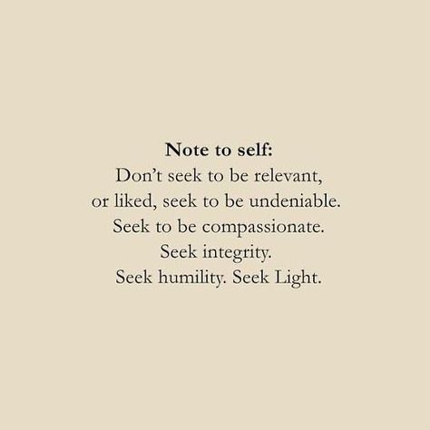 Note to self: Don't seek to be relevant, or liked, seek to be undeniable. Seek to be compassionate. Seek integrity. Seek humility. Seek Light #wordstoliveby #quotes To Self Quotes, Wisdom Quotes Life, Inspirational Quotes For Women, Note To Self Quotes, Motivational Quotes For Working Out, Motivational Quotes For Success, Great Words, Motivational Quotes For Life, Self Quotes