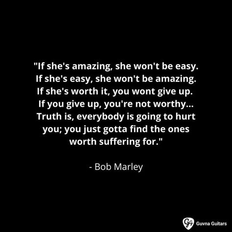 "If she's amazing, she won't be easy. If she's easy, she won't be amazing. If she's worth it, you wont give up. If you give up, you're not worthy. ... Truth is, everybody is going to hurt you; you just gotta find the ones worth suffering for." - Bob Marley Girl Boss Quotes Business, Confused Love Quotes, Best Sayings, Marley Quotes, Bob Marley Quotes, Stoic Quotes, Worth Quotes, Shes Amazing, Girl Boss Quotes