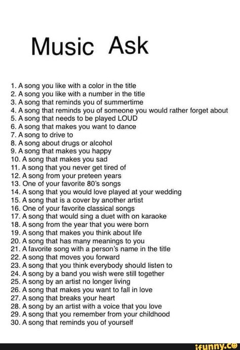 Music Ask 1. A song you like with a color in the title 2. A song you like with a number in the title 3. A song that reminds you of summertime 4. A song that reminds you of someone you would rather forget about 5. A song that needs to be played LOUD 6. A song that makes you want to dance 7. A song to drive to B. A son... #dance #artcreative #music #ask #song #color #title #number #reminds #summertime #rather #forget #needs #played #loud #makes #want #dance #drive #drugs #alcohol #happy #pic Conversation Topics, Fun Questions To Ask, Writing Therapy, Getting To Know Someone, Vie Motivation, Writing Challenge, Journal Writing Prompts, Mood Songs, Questions To Ask