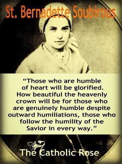 "Those who are humble of heart will be glorified. How beautiful the heavenly crown will be for those who are genuinely humble despite outward humiliations, those who follow the humility of the Savior in every way."  - St. Bernadette Soubirous St Bernadette Of Lourdes, St Bernadette Soubirous, Bernadette Soubirous, St Bernadette, Lourdes France, Catholic Beliefs, Saint Quotes Catholic, Our Lady Of Lourdes, Lady Of Lourdes