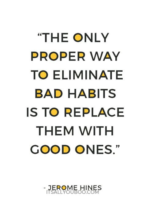 "The only proper way to eliminate bad habits is to replace them with good ones" ― Jerome Hines. Click here for how to break a bad habit in 3 steps, including the psychology tips for changing bad habits into good ones. #BadHabits #BadHabit #Habits #DailyHabits #HabitTracker #Routine #Mindset #Success #SelfImprovement #PersonalGrowth #PersonalDevelopment #SelfHelp #Routines #Balance #LifeHacks #GrowthMindset #ChangeYourLife #HealthyHabits #Mindfulness #DailyRoutine Replacing Bad Habits With Good, Quotes About Bad Habits, How To Break A Bad Habit, Breaking Bad Habits Quotes, Change Habits Quotes, Changing Bad Habits, Energy Takers, Bad Habits Quotes, Quitting Bad Habits