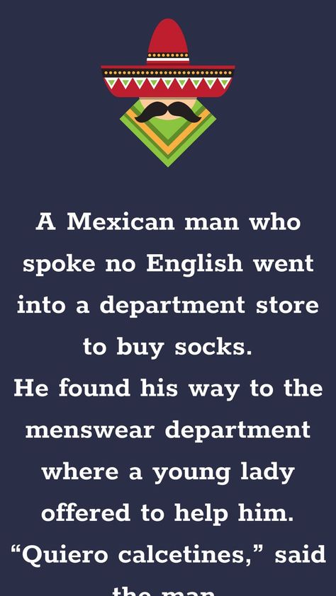 A Mexican man who spoke no English went into a department store to buy socks.... Mexican Jokes Humor, Mexican Words, Mexican Jokes, Mexican Man, Funny Spanish Jokes, Spanish Men, Latest Jokes, Usa Funny, Witty One Liners