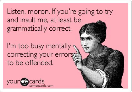 Funny Breakup Ecard: Listen, moron. If you're going to try and insult me, at least be grammatically correct. I'm too busy mentally correcting your errors to be offended. Being Single, Inappropriate Things, All The Single Ladies, Turn Down For What, Funny Ecards, Single Ladies, Funny Comebacks, Good Comebacks, Dump A Day