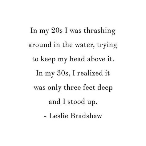 Reposting @growthrun: In my 20s I was thrashing around in the water, trying to keep my head above it. In my 30s, I realized it was only three feet deep and I stood up. - Leslie Bradshaw Quotes About Your 30s, 30 Age Quotes, Fixer Quotes People, Being In Your Late 20s Quotes, Last Year In My 30's Quotes, Bad Things Come In Threes Quotes, Being In Your 30s Quotes, Women In 30s Quotes, Mid 20s Quotes