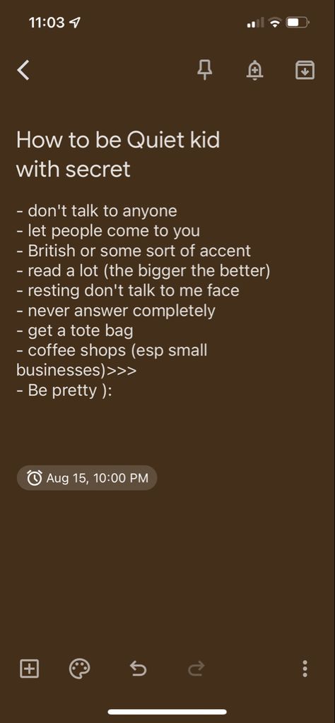 List text:
How to be quiet kid with a secret

- don't talk to anyone
- let people come to you
- British or some sort of accent
- read a lot (the bigger the better)
- resting don't talk to me face
- never answer completely 
- get a tote bag
- coffee shops (esp small businesses)>>>
- Be pretty ): Quotes For Mysterious People, Being Mysterious Aesthetic, How To Be Quiet Person At School, How To Be Creepy, How To Be Cold And Mysterious, How To Become Quiet Person, How To Become A Mysterious Person, Mysterious Affirmations, How To Be A Quiet Person Tips