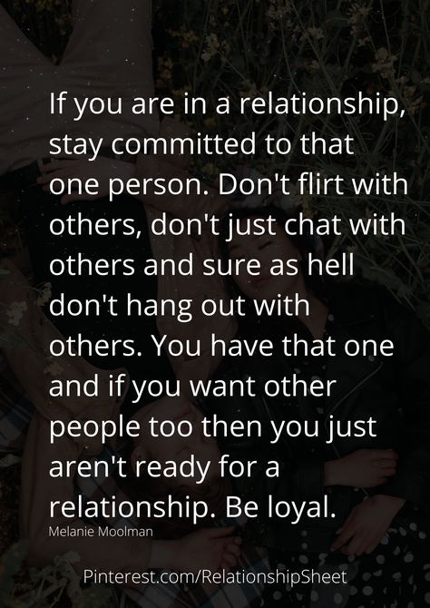 If you are in a relationship, stay committed to that one person. Don't flirt with others, don't just chat with others, and sure as hell don't hang out with others. You have that one and if you want other people too then you just aren't ready for a relationship. Be loyal. Flirting With Others While In A Relationship, Stay Loyal Quotes Relationships, Loyal Person Quote, Be Loyal Quotes Relationships, That One Person Quotes, Loyal Quotes, Conversation Quotes, Ready For A Relationship, About You Quotes