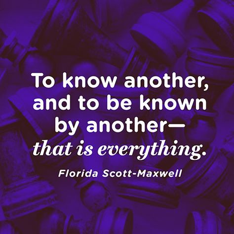 "To know another, and to be known by another—that is everything." — Florida Scott-Maxwell Quote About Relationships, Cynical Romantic, Inspirational Quotes About Work, Quotes About Work, Proud Of My Daughter, Maxwell Quotes, To Be Known, Work Quotes Inspirational, About Relationships
