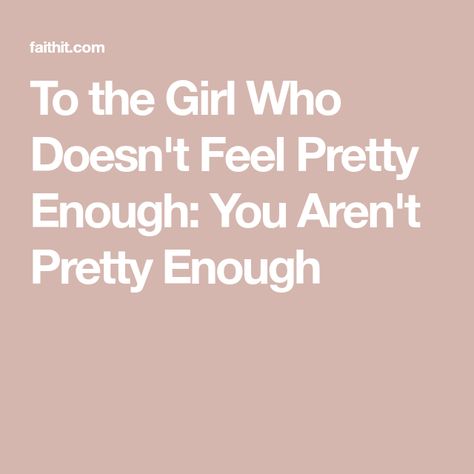 To the Girl Who Doesn't Feel Pretty Enough: You Aren't Pretty Enough Why Do I Not Feel Pretty, I Don't Feel Pretty, I Don’t Feel Pretty, Not Pretty Enough, Relatable Stuff, Feel Pretty, Say What, Do You Feel, The Girl Who