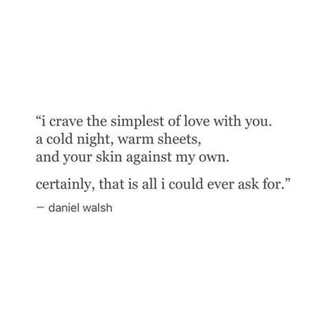 Quotes || "I crave the simplest of love with you. A cold night, warm sheets, and your skin against my own. Certrainly, that is all I could ever ask for." - Daniel Walsh Quote Life, Humour, I Wish I Had Someone, Fina Ord, Quote Inspirational, Love Is, Poem Quotes, I Wish I Had, What’s Going On