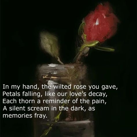 In my hand, the wilted rose you gave, Petals falling, like our love's decay, Each thorn a reminder of the pain, A silent scream in the dark, as memories fray. . . . . . . . . Tags: #poem #poetry #writing #igpoets #prose #instapoet #igwriters #writersofig #unrequitedlove #lovepoetry #whatislove #poetrygram #poetrycommunity #poetrylovers #poetryisnotdead #spilledink #writersofinstagram #poetsofinstagram #instapoetry #poetrycorner #poetrysociety #poetryislife #poetrydaily #poetryaddict #... Wilting Rose, Petals Falling, Wilted Rose, Silent Scream, Poetry Writing, Unrequited Love, Volume 1, What Is Love, Our Love