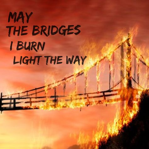 ☆ Burn That Bridge Quote, May The Bridges I Burn Light The Way Art, May The Bridges I Burn Light The Way, Bridge On Fire, Burning Bridges Quotes, Bridge Reference, Spring Goals, Bridge Quotes, Burn Bridges