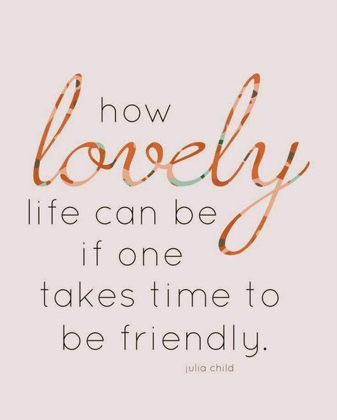 how lovely life can be if one takes time to be friendly. -Julia Child Being Friendly Quotes, Be Friendly Quotes, Friendly Quotes, Julia Child Quotes, Friend Quote, Be Friendly, Free Print, Life Quotes To Live By, Julia Child