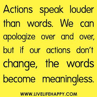 Actions speak louder than words. We can apologize over and over, but if our actions don't change, the words become meaningless.   ---Without a change in your actions, your apology is meaningless. True Words, Famous Quotes, Now Quotes, Live Life Happy, Hillsong United, Actions Speak Louder Than Words, Actions Speak Louder, Teenage Girls, Quotable Quotes