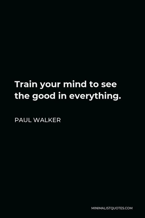 Paul Walker Quote: Train your mind to see the good in everything. Paul Walker Quotes Tattoo, Paul Walker Tattoo Ideas, Paul Walker Tattoo, Paul Walker Poster, See The Good In Everything, Heartless Quotes, Walking Quotes, Paul Walker Quotes, Kid Laroi