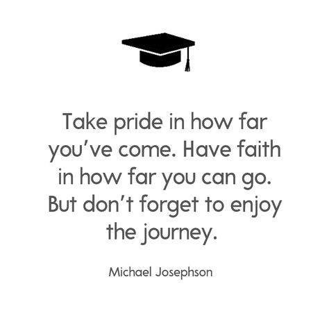 Take pride in how far you’ve come. Have faith in how far you can go. But don’t forget to enjoy the journey. —Michael Josephson Graduating Quotes, Senior Quotes Inspirational, Leaving High School, Graduation Card Sayings, College Graduation Quotes, High School Graduation Quotes, Graduation Card Messages, Senior Board, Senior Year Quotes