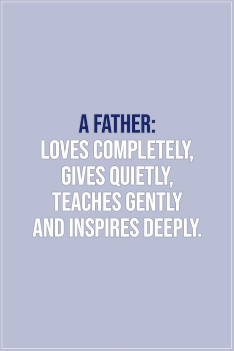 Quotes about Fathers | A father: loves completely, gives quietly, teaches gently and inspires deeply. - Unknown | #Father #Dad #FathersDay #FathersDayQuotes #FatherQuotes #DadQuotes #Quotes Father Meaning Quotes, Good Dads Quote, Dads Love For Daughter Quotes, Father Son Quotes Inspirational, Fathers And Daughters Quotes, Quotes About Fathers Day, A Fathers Love Quotes, Fathers Quotes Inspirational, Being A Father Quotes