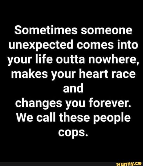 Sometimes someone unexpected comes into your life outta nowhere, makes your heart race and changes you forever. We call these people cops. – popular memes on the site iFunny.co #unexpected #memes #sometimes #unexpected #comes #life #outta #nowhere #makes #heart #changes #forever #we #call #cops #pic Humour, Tumblr, Funny Cop Quotes, Cop Jokes, Cop Quotes, Police Quotes, Cops Humor, Laughter Is The Best Medicine, Minion Jokes